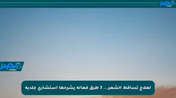 لعلاج تساقط الشعر… 3 طرق فعالة يشرحها استشاري جلدية